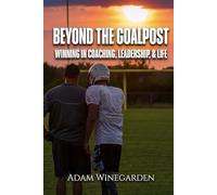 BEYOND THE GOALPOST: WINNING IN COACHING, LEADERSHIP, & LIFE