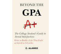 Beyond the GPA: The College Student's Guide to Actual Satisfaction: How to Build a Life That Feels as Good as It Looks