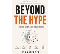 Beyond the Hype: A Practical Guide to AI and Machine Learning for the Real World | The No-Hype Guide to How AI Really Works | Cut Through the Noise and Understand What AI Can Actually Do
