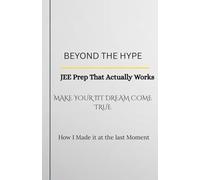 Beyond the Hype: JEE Prep that Actually Works: A Practical, No-Nonsense Guide to Cracking JEE When Time Is Running Out