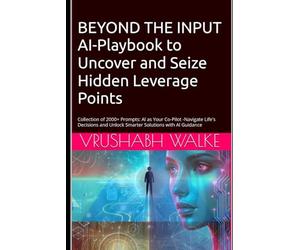BEYOND THE INPUT AI-Playbook to Uncover and Seize Hidden Leverage Points: Collection of 2000+ Prompts : AI as Your Co-Pilot - Navigate Life’s Decisions and Unlock Smarter Solutions with AI Guidance