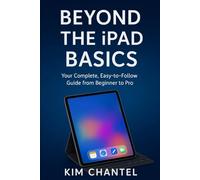 Beyond the iPad Basics: Your Complete, Easy-to-Follow Guide from Beginner to Pro
