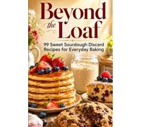 Beyond the Loaf: 99 Sweet Sourdough Discard Recipes for Everyday Baking