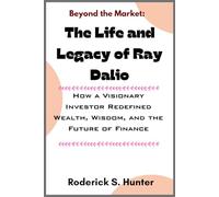 Beyond the Mar ket: Th e Life and Legacy of Ray Dalio: How a Visionary Investor Redefined Wealth, Wisdom, and the Future of Finance