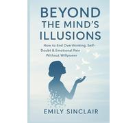 Beyond the Mind’s Illusions: How to End Overthinking, Self-Doubt & Emotional Pain Without Willpower