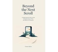 Beyond the Next Scroll: A Digital Reset for Busy Adults to Reclaim Focus, Time, and Real-Life Connection