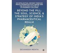 Beyond the Pill: The Soul, Science, and Strategy of India’s Pharmaceutical Realm: An Intellectual Odyssey through India’s Pharmaceutical Empire and the Evolving Culture of Its Pharmacy Colleges