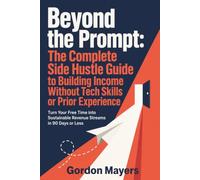 Beyond the Prompt: The Complete Side Hustle Guide to Building Income Without Tech Skills or Prior Experience: A realistic, beginner-friendly roadmap ... large audience, or prior business experience.