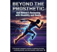 Beyond the Prosthetic: One Athlete's Reckoning with Disability and Desire: A Paralympic champion's memoir of redefining the body, reclaiming identity, and what disability really means