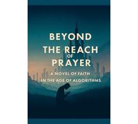 Beyond the Reach of Prayer A Novel of Faith in the Age of Algorithms: A haunting and poetic journey through silence, technology, and the sacred.