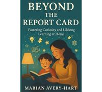 Beyond the Report Card: Fostering Curiosity and Lifelong Learning at Home: Practical Strategies for Parents to Inspire a Love of Learning, Build Confidence, and Support Their Child’s Growth