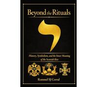 Beyond The Rituals: History, Symbolism, and the Inner Meaning of the Scottish Rite