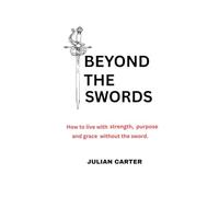 BEYOND THE SWORD: How to live with strength, purpose and grace without the sword.