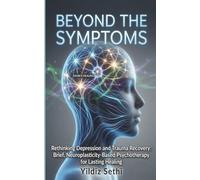 Beyond the Symptoms: Rethinking Depression and Trauma Recovery: Brief, Neuroplasticity-Based Psychotherapy for Lasting Healing