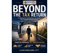 BEYOND THE TAX RETURN: The Blueprint for Transforming a Tax Practice into a Complete Advisory Business