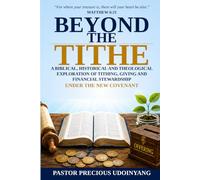 Beyond The Tithe: A Biblical, Historical and Theological Exploration of Tithing, Giving and Financial Stewardship Under the New Covenant