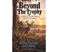 Beyond The Trophy: A Deer Hunter's Devotional: 60 Days to Better Hunting, Deeper Faith, Greater Respect for God's Creation & Becoming a Better Man