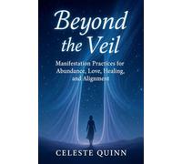 Beyond the Veil: Manifestation Practices for Abundance, Love, Healing, and Alignment
