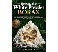 Beyond the White Powder: Borax: From Ancient Mineral to Modern Household: The Untold History, Hidden Science, and Extraordinary Uses of an Ordinary Mineral