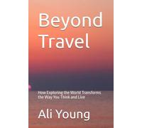 Beyond Travel: How Exploring the World Transforms the Way You Think and Live