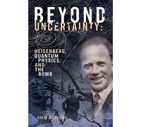 Beyond Uncertainty: Heisenberg, Quantum Physics, and The Bomb