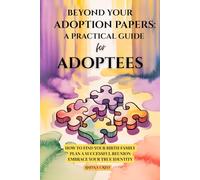 BEYOND YOUR ADOPTION PAPERS: A PRACTICAL GUIDE FOR ADOPTEES: HOW TO FIND YOUR BIRTH FAMILY, PLAN A SUCCESSFUL REUNION & EMBRACE YOUR TRUE IDENTITY