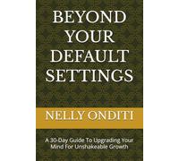 BEYOND YOUR DEFAULT SETTINGS: A 30-Day Guide To Upgrading Your Mind For Unshakeable Growth