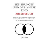 BEZIEHUNGEN UND DAS INNERE KIND ARBEITSBUCH: Heilen Sie die Wunden Ihres inneren Kindes für dauerhafte Beziehungen und entdecken Sie das Geheimnis wahren Glücks