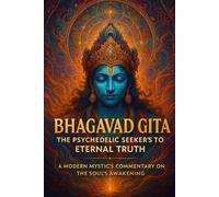 Bhagavad Gita: The Psychedelic Seeker’s Guide to Eternal Truth A Modern Mystic’s Commentary on the Soul’s Awakening
