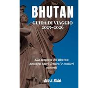 BHUTAN GUIDA DI VIAGGIO 2025-2026: Alla scoperta del Bhutan: paesaggi sacri, festival e sentieri nascosti