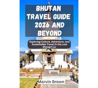 Bhutan Travel Guide 2026 And Beyond: Exploring Culture, Adventure, and Sustainable Travel in the Last Shangri-La.