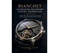 Bianchet UltraFino Rotondo Flying Tourbillon User Guide: A Modern Owner’s Guide to Mastering Luxury Mechanical Watches, Tourbillon Craftsmanship, and Long-Term Care