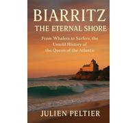 Biarritz: The Eternal Shore: From Whalers to Surfers, the Untold History of the Queen of the Atlantic