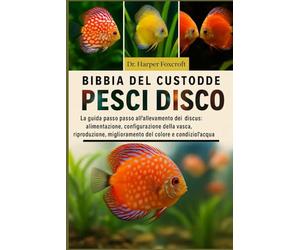 BIBBIA DEL CUSTODE DEI PESCI DISCO: La guida passo passo all'allevamento dei discus: alimentazione, configurazione della vasca, riproduzione, miglioramento del colore e condizioni dell'acqua