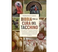 BIBBIA PER LA CURA DEL TACCHINO: Tutto quello che c'è da sapere sull'allevamento dei tacchini dall'allevamento e dalla cova all'alimentazione, al ... alla lavorazione e all'allevamento redditizio
