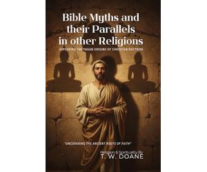 Bible Myths and their Parallels in other Religions By T. W. Doane (Illustrated & Annotated): Exploring the Pagan Origins of Christian Doctrine