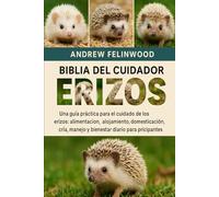 BIBLIA DEL CUIDADOR DE ERIZOS: Una guía práctica para el cuidado de los erizos: alimentación, alojamiento, domesticación, cría, manejo y bienestar diario para principiantes