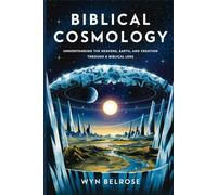 Biblical Cosmology: Understanding the Heavens, Earth, and Creation Through a Biblical Lens
