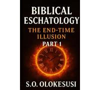 Biblical Eschatology PART 1: THE END-TIME ILLUSION: UNMASKING THE ERRORS OF POPULAR ESCHATOLOGY