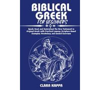 BIBLICAL GREEK FOR BEGINNERS: Speak, Read, and Understand the New Testament in Original Greek with Practical Lessons, Scripture-Based Examples, Vocabulary, and Guided Exercises