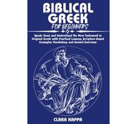 BIBLICAL GREEK FOR BEGINNERS: Speak, Read, and Understand the New Testament in Original Greek with Practical Lessons, Scripture-Based Examples, Vocabulary, and Guided Exercises