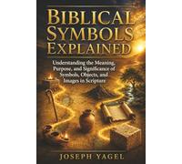 Biblical Symbols Explained: Understanding the Meaning, Purpose, and Significance of Symbols, Objects, and Images in Scripture