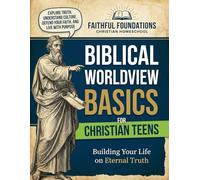 Biblical Worldview Basics for Christian Teens: A Christ-Centered Guide to Thinking Clearly, Choosing Wisely, and Living Faithfully