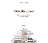 Bibliofilia curiosa. Libri immaginari, bizzarri, mai scritti & falsi
