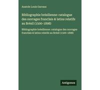 Bibliographie brésilienne: catalogue des ouvrages franc¿ais & latins relatifs au Brésil (1500-1898): Bibliographie brésilienne: catalogue des ouvrages franc¿ais & latins relatifs au Brésil (1500-1898)
