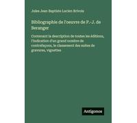 Bibliographie de l'oeuvre de P.-J. de Beranger: Contenant la description de toutes les éditions, l'indication d'un grand nombre de contrefaçons, le classement des suites de gravures, vignettes