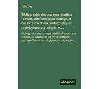 Bibliographie des ouvrages relatifs à l'amour, aux femmes, au mariage, et des livres facétieux pantagruéliques, scatologiques, satyriques, etc.,: ... scatologiques, satyriques, etc.,