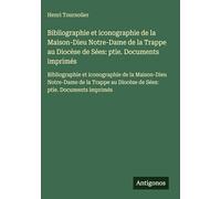 Bibliographie et iconographie de la Maison-Dieu Notre-Dame de la Trappe au Diocèse de Sées: ptie. Documents imprimés: Bibliographie et iconographie de ... au Diocèse de Sées: ptie. Documents imprimés