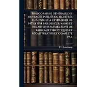 Bibliographie gÃ(c)nÃ(c)rale des ouvrages publiÃ(c)s ou illustrÃ(c)s en Suisse et à l'Ã(c)tranger de 1475 à 1914 par des Ã(c)crivains et des artistes ... et rÃ(c)capitulatifs et completÃ(c) par