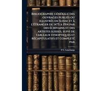 Bibliographie gÃ(c)nÃ(c)rale des ouvrages publiÃ(c)s ou illustrÃ(c)s en Suisse et à l'Ã(c)tranger de 1475 à 1914 par des Ã(c)crivains et des artistes ... et rÃ(c)capitulatifs et completÃ(c) par
